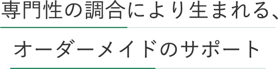 専門性の調合により生まれる、オーダーメイドのサポート